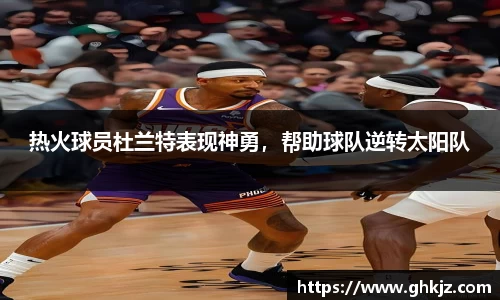 热火球员杜兰特表现神勇，帮助球队逆转太阳队