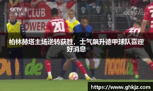 柏林赫塔主场逆转获胜，士气飙升德甲球队喜迎好消息