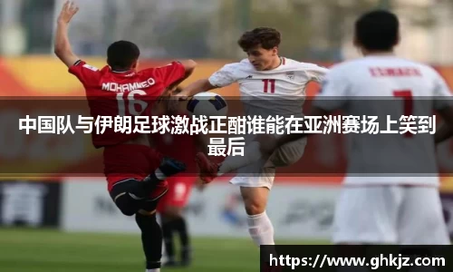 中国队与伊朗足球激战正酣谁能在亚洲赛场上笑到最后