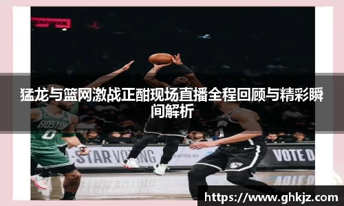 猛龙与篮网激战正酣现场直播全程回顾与精彩瞬间解析