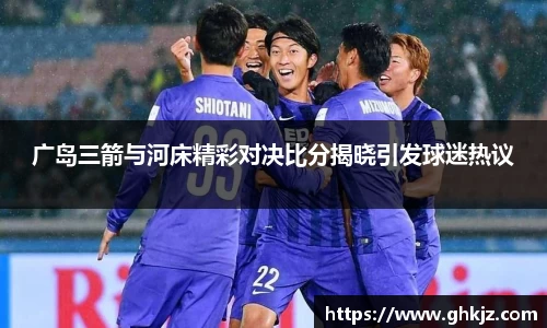 广岛三箭与河床精彩对决比分揭晓引发球迷热议