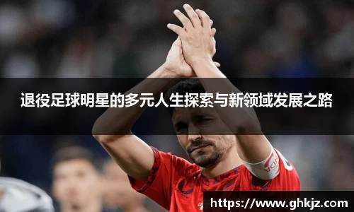 退役足球明星的多元人生探索与新领域发展之路