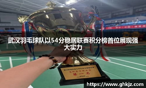 武汉羽毛球队以54分稳居联赛积分榜首位展现强大实力