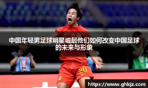 中国年轻男足球明星崛起他们如何改变中国足球的未来与形象