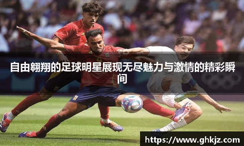 自由翱翔的足球明星展现无尽魅力与激情的精彩瞬间
