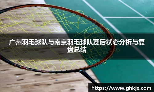 广州羽毛球队与南京羽毛球队赛后状态分析与复盘总结