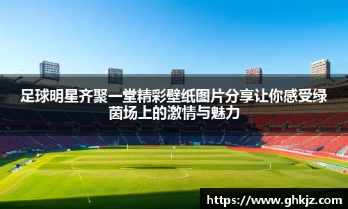 足球明星齐聚一堂精彩壁纸图片分享让你感受绿茵场上的激情与魅力