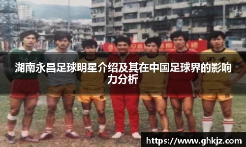 湖南永昌足球明星介绍及其在中国足球界的影响力分析
